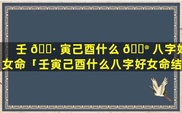 壬 🌷 寅己酉什么 💮 八字好女命「壬寅己酉什么八字好女命结婚」